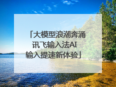 大模型浪潮奔涌 讯飞输入法AI输入提速新体验