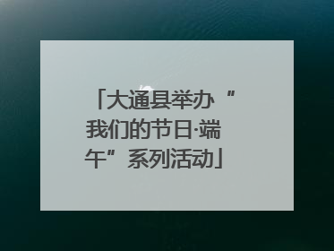 大通县举办“我们的节日·端午”系列活动