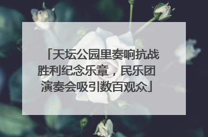 天坛公园里奏响抗战胜利纪念乐章，民乐团演奏会吸引数百观众