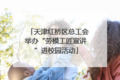 天津红桥区总工会举办“劳模工匠宣讲”进校园活动