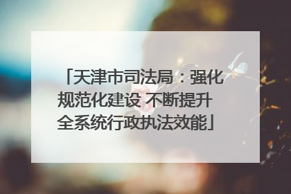 天津市司法局：强化规范化建设 不断提升全系统行政执法效能