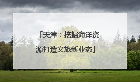 天津：挖掘海洋资源打造文旅新业态