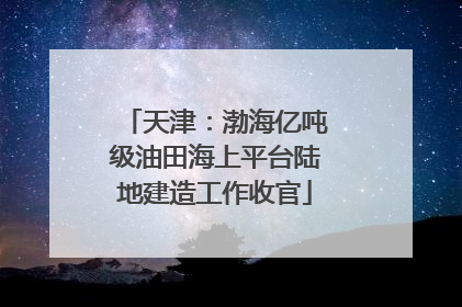 天津：渤海亿吨级油田海上平台陆地建造工作收官