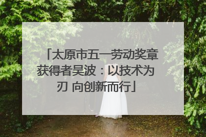 太原市五一劳动奖章获得者吴波：以技术为刃 向创新而行
