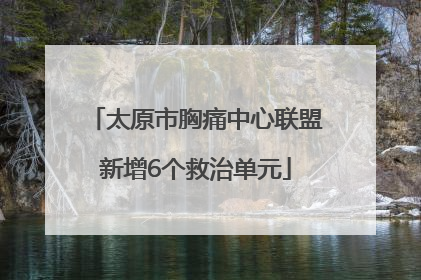 太原市胸痛中心联盟新增6个救治单元