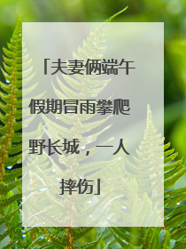 夫妻俩端午假期冒雨攀爬野长城，一人摔伤