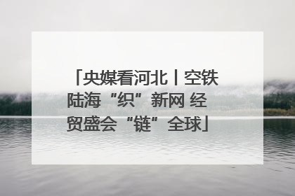 央媒看河北丨空铁陆海“织”新网 经贸盛会“链”全球