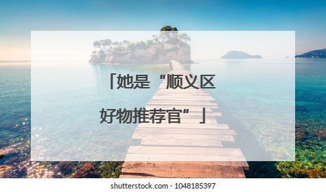 她是“顺义区好物推荐官”