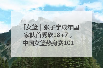 女篮｜张子宇成年国家队首秀砍18+7，中国女篮热身赛101比55大胜波黑