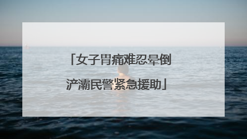 女子胃痛难忍晕倒 浐灞民警紧急援助