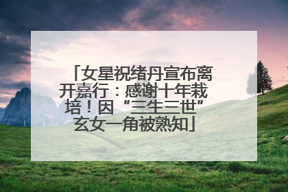 女星祝绪丹宣布离开嘉行：感谢十年栽培！因“三生三世”玄女一角被熟知