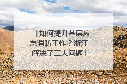 如何提升基层应急消防工作？浙江解决了三大问题