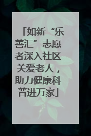 如新“乐善汇”志愿者深入社区关爱老人，助力健康科普进万家