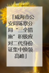 威海市公安局环翠分局“三全措施”积极应对二代身份证集中换领高峰