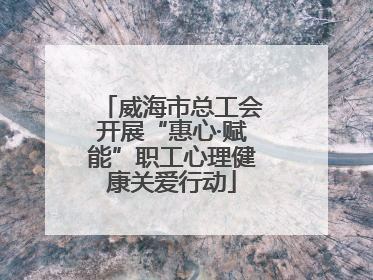 威海市总工会开展“惠心·赋能”职工心理健康关爱行动