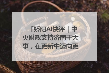 娇阳AI快评｜中央财政支持济南干大事，在更新中迈向更“新”的未来