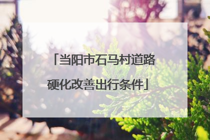当阳市石马村道路硬化改善出行条件
