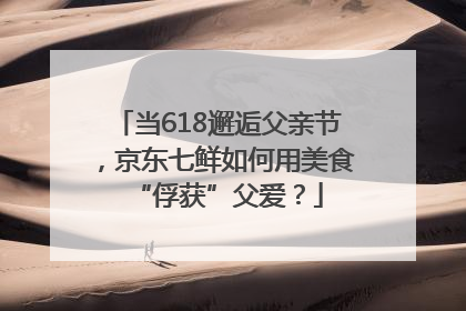 当618邂逅父亲节，京东七鲜如何用美食“俘获”父爱？