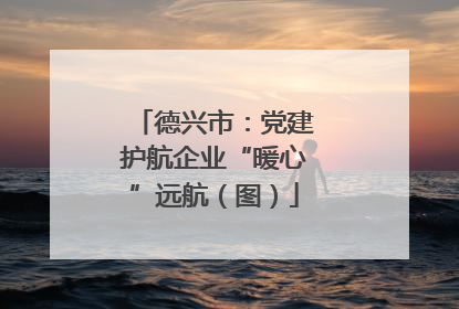 德兴市：党建护航企业“暖心”远航（图）
