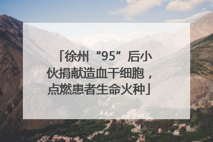 徐州“95”后小伙捐献造血干细胞，点燃患者生命火种