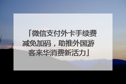 微信支付外卡手续费减免加码，助推外国游客来华消费新活力