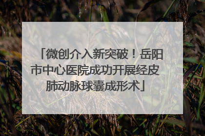 微创介入新突破！岳阳市中心医院成功开展经皮肺动脉球囊成形术