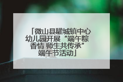微山县驩城镇中心幼儿园开展“端午粽香情 师生共传承”端午节活动