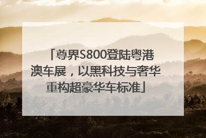 尊界S800登陆粤港澳车展，以黑科技与奢华重构超豪华车标准