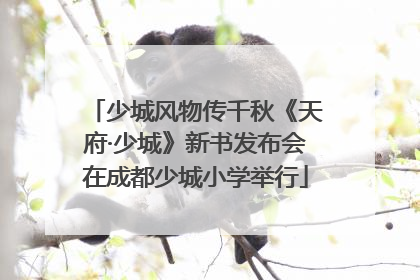 少城风物传千秋《天府·少城》新书发布会在成都少城小学举行