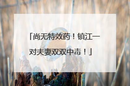 尚无特效药！镇江一对夫妻双双中毒！