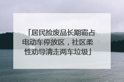 居民捡废品长期霸占电动车停放区，社区柔性劝导清走两车垃圾