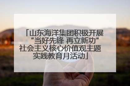 山东海洋集团积极开展“当好先锋 再立新功”社会主义核心价值观主题实践教育月活动