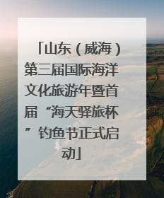山东（威海）第三届国际海洋文化旅游年暨首届“海天驿旅杯”钓鱼节正式启动
