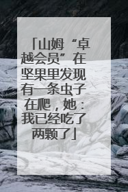 山姆“卓越会员”在坚果里发现有一条虫子在爬，她：我已经吃了两颗了