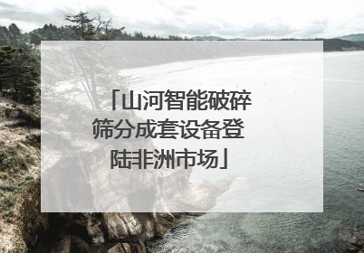 山河智能破碎筛分成套设备登陆非洲市场