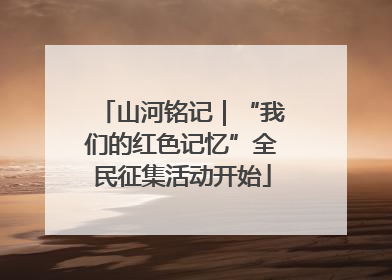 山河铭记｜“我们的红色记忆”全民征集活动开始