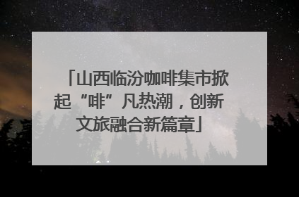 山西临汾咖啡集市掀起“啡”凡热潮，创新文旅融合新篇章