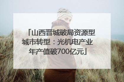 山西晋城破局资源型城市转型：光机电产业年产值破700亿元