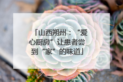 山西朔州：“爱心厨房”让患者尝到“家”的味道