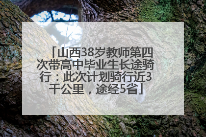 山西38岁教师第四次带高中毕业生长途骑行：此次计划骑行近3千公里，途经5省