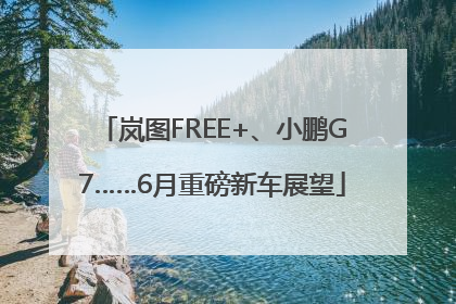 岚图FREE+、小鹏G7……6月重磅新车展望