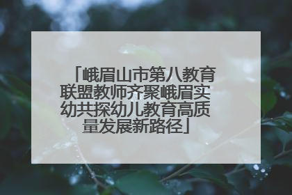 峨眉山市第八教育联盟教师齐聚峨眉实幼共探幼儿教育高质量发展新路径