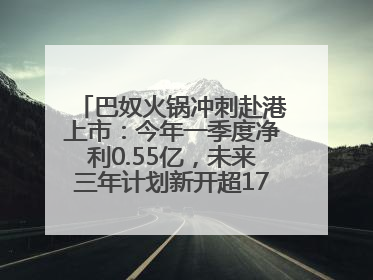 巴奴火锅冲刺赴港上市：今年一季度净利0.55亿，未来三年计划新开超170家门店