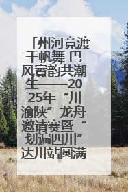 州河竞渡千帆舞 巴风賨韵共潮生——2025年“川渝陕”龙舟邀请赛暨“划遍四川”达川站圆满收官