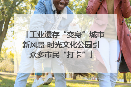 工业遗存“变身”城市新风景 时光文化公园引众多市民“打卡”