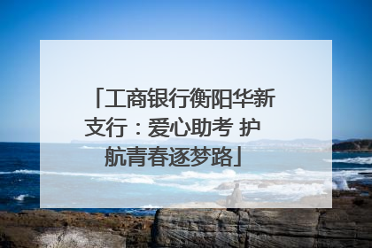 工商银行衡阳华新支行：爱心助考 护航青春逐梦路
