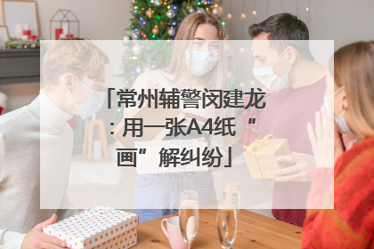 常州辅警闵建龙：用一张A4纸“画”解纠纷