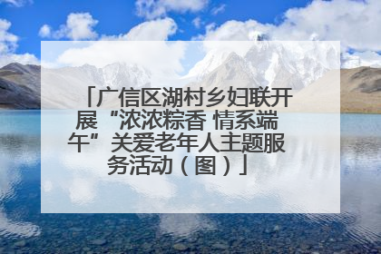 广信区湖村乡妇联开展“浓浓粽香 情系端午”关爱老年人主题服务活动（图）