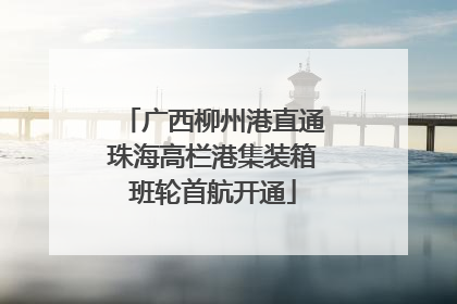 广西柳州港直通珠海高栏港集装箱班轮首航开通