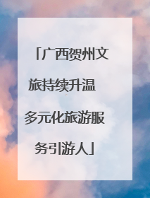 广西贺州文旅持续升温 多元化旅游服务引游人